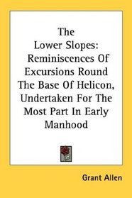 The Lower Slopes: Reminiscences Of Excursions Round The Base Of Helicon, Undertaken For The Most Part In Early Manhood