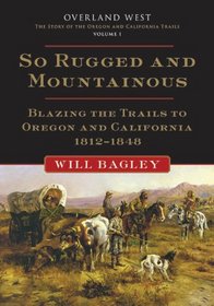 So Rugged and So Mountainous: Blazing the Trails to Oregon and California, 1812-1848