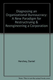 Diagnosing an Organizational Bureaucracy: A New Paradigm for Restructruing & Reengineering a Corporation