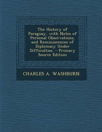 The History of Paraguay, with Notes of Personal Observations, and Reminiscences of Diplomacy Under Difficulties. - Primary Source Edition