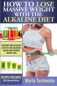How to Lose Massive Weight with the Alkaline Diet: Creating Your Alkaline Lifestyle for Unlimited Energy and Natural Weight Loss (The Alkaline Diet Lifestyle) (Volume 1)