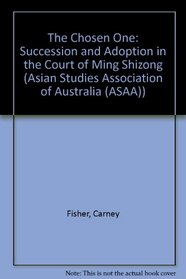 The Chosen One: Succession and Adoption in the Court of Ming Shizong (Feh/Asaa East Asia Series)