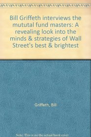 Bill Griffeth interviews the mututal fund masters: A revealing look into the minds  strategies of Wall Street's best  brightest