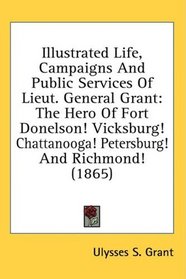 Illustrated Life, Campaigns And Public Services Of Lieut. General Grant: The Hero Of Fort Donelson! Vicksburg! Chattanooga! Petersburg! And Richmond! (1865)