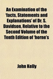 An Examination of the 'facts, Statements and Explanations' of Dr. S. Davidson, Relative to the Second Volume of the Tenth Edition of 'horne's