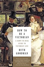 How to Be a Victorian: A Dawn-to-Dusk Guide to Victorian Life