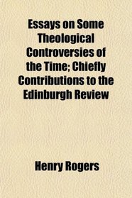 Essays on Some Theological Controversies of the Time; Chiefly Contributions to the Edinburgh Review