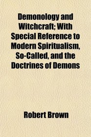 Demonology and Witchcraft; With Special Reference to Modern Spiritualism, So-Called, and the Doctrines of Demons