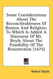 Some Considerations About The Reconcileableness Of Reason And Religion; To Which Is Added A Discourse Of Mr. Boyle About The Possibility Of The Resurrection (1675)