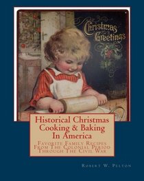 Historical Christmas Cooking & Baking In America: Favorite Family Recipes From The Colonies Through The Time Of The Civil War