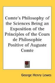 Comte's Philosophy of the Sciences Being an Exposition of the Principles of the Cours de Philosophie Positive of Auguste Comte