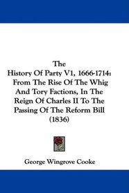 The History Of Party V1, 1666-1714: From The Rise Of The Whig And Tory Factions, In The Reign Of Charles II To The Passing Of The Reform Bill (1836)