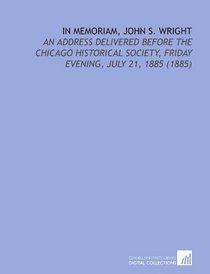 In Memoriam, John S. Wright: An Address Delivered Before the Chicago Historical Society, Friday Evening, July 21, 1885 (1885)