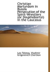 Christian Martyrdom in Russia Persecution of the Spirit-Wrestlers (or Doukhobortsi) in the Caucasus