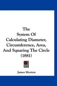 The System Of Calculating Diameter, Circumference, Area, And Squaring The Circle (1881)