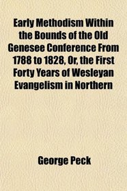 Early Methodism Within the Bounds of the Old Genesee Conference From 1788 to 1828, Or, the First Forty Years of Wesleyan Evangelism in Northern