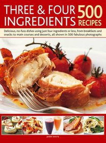 Three & Four Ingredients: 500 Recipes: Delicious, no-fuss dishes using just four ingredients or less, from breakfast and snacks to main courses and desserts, all shown in 500 fabulous photographs