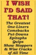 I Wish I'd Said That:  The Greatest One-Liners, Comebacks, Put-Downs, Epitaphs, Quips, Show Stoppers & Wise Cracks of All Time