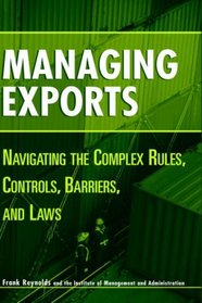 Managing Exports : Navigating the Complex Rules, Controls, Barriers, and Laws