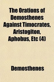 The Orations of Demosthenes Against Timocrates, Aristogiton, Aphobus, Etc (4)