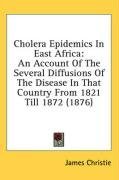 Cholera Epidemics In East Africa: An Account Of The Several Diffusions Of The Disease In That Country From 1821 Till 1872 (1876)