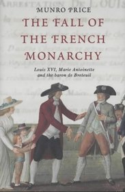 The Fall of the French Monarchy: Louis XVI, Marie Antoinette and the Baron de Breteuil