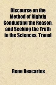Discourse on the Method of Rightly Conducting the Reason, and Seeking the Truth in the Sciences. Transl