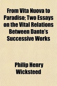 From Vita Nuova to Paradiso; Two Essays on the Vital Relations Between Dante's Successive Works