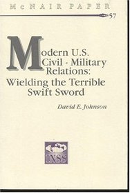 Modern U.S. Civil-Military Relations: Wielding the Terrible Swift Sword (McNair Papers)