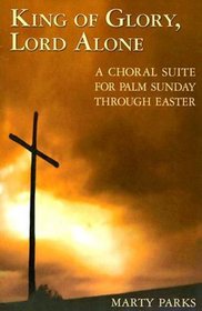 King of Glory, Lord Alone: A Choral Suite for Palm Sunday through Easter