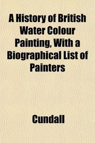 A History of British Water Colour Painting, With a Biographical List of Painters