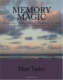 Memory Magic: Remember Names, Faces, Numbers, Events and Almost Any Information Easily