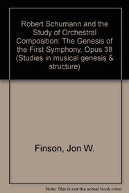 Robert Schumann and the Study of Orchestral Composition: The Genesis of the First Symphony, Op. 38 (Studies in Musical Genesis and Structure)