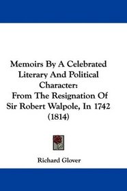 Memoirs By A Celebrated Literary And Political Character: From The Resignation Of Sir Robert Walpole, In 1742 (1814)