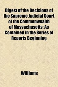 Digest of the Decisions of the Supreme Judicial Court of the Commonwealth of Massachusetts; As Contained in the Series of Reports Beginning
