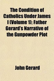 The Condition of Catholics Under James I (Volume 1); Father Gerard's Narrative of the Gunpowder Plot