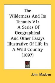 The Wilderness And Its Tenants V1: A Series Of Geographical And Other Essays Illustrative Of Life In A Wild Country (1897)