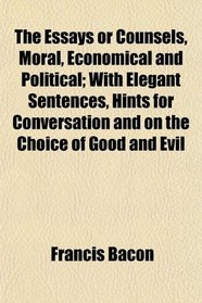 The Essays or Counsels, Moral, Economical and Political; With Elegant Sentences, Hints for Conversation and on the Choice of Good and Evil