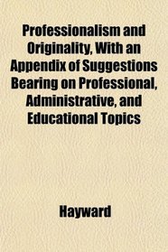 Professionalism and Originality, With an Appendix of Suggestions Bearing on Professional, Administrative, and Educational Topics