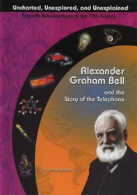 Alexander Graham Bell and the Story of the Telephone (Uncharted, Unexplored, and Unexplained)