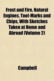 Frost and Fire, Natural Engines, Tool-Marks and Chips, With Sketches Taken at Home and Abroad (Volume 2)