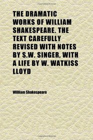 The Dramatic Works of William Shakespeare. the Text Carefully Revised With Notes by S.w. Singer, With a Life by W. Watkiss Lloyd (Volume 1)