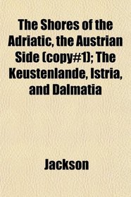 The Shores of the Adriatic, the Austrian Side (copy#1); The Kustenlande, Istria, and Dalmatia