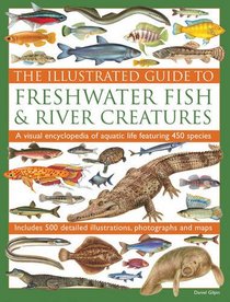 The Illustrated Guide To Freshwater Fish & River Creatures: A Visual Encyclopedia Of Aquatic Life Featuring 450 Species; Includes 500 Detailed Illustrations, Photographs And Maps