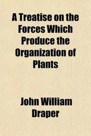 A Treatise on the Forces Which Produce the Organization of Plants