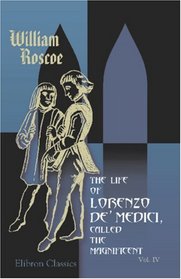 Illustrations, Historical and Critical, of The Life of Lorenzo de' Medici, Called the Magnificent: With an Appendix of Original and Other Documents. Volume 4