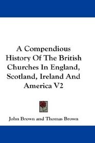 A Compendious History Of The British Churches In England, Scotland, Ireland And America V2