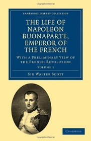 The Life of Napoleon Buonaparte, Emperor of the French: With a Preliminary View of the French Revolution (Cambridge Library Collection - European History) (Volume 1)