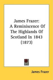 James Frazer: A Reminiscence Of The Highlands Of Scotland In 1843 (1873)
