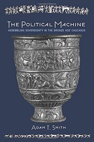 The Political Machine: Assembling Sovereignty in the Bronze Age Caucasus (The Rostovtzeff Lectures)